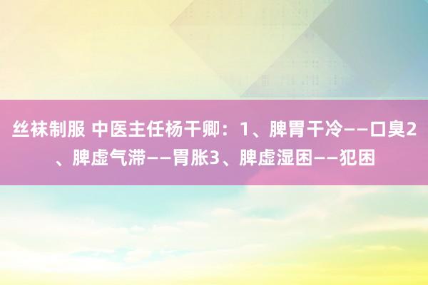 丝袜制服 中医主任杨干卿：1、脾胃干冷——口臭2、脾虚气滞——胃胀3、脾虚湿困——犯困