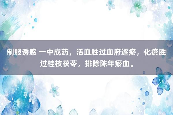 制服诱惑 一中成药，活血胜过血府逐瘀，化瘀胜过桂枝茯苓，排除陈年瘀血。