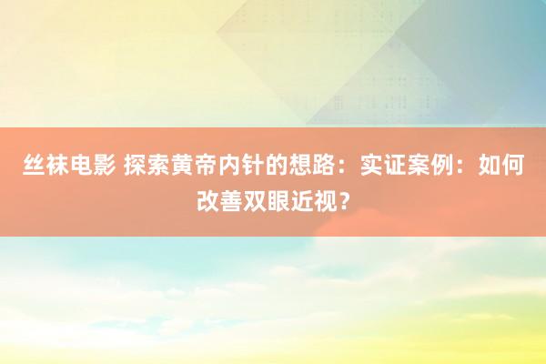 丝袜电影 探索黄帝内针的想路：实证案例：如何改善双眼近视？