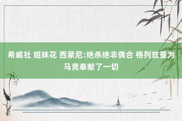 希威社 姐妹花 西蒙尼:绝杀绝非偶合 格列兹曼为马竞奉献了一切