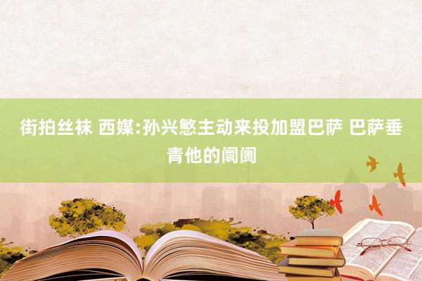 街拍丝袜 西媒:孙兴慜主动来投加盟巴萨 巴萨垂青他的阛阓