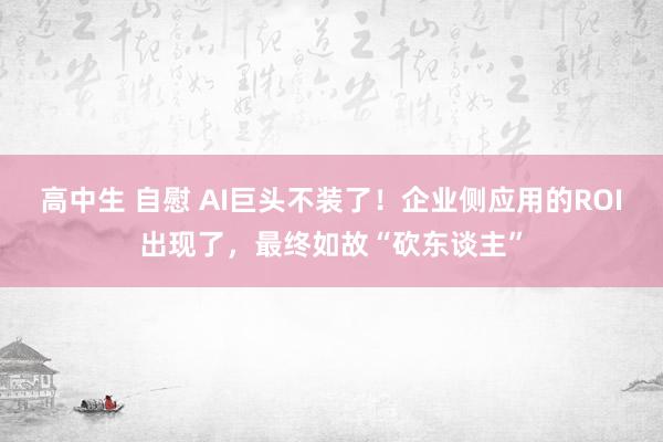 高中生 自慰 AI巨头不装了！企业侧应用的ROI出现了，最终如故“砍东谈主”