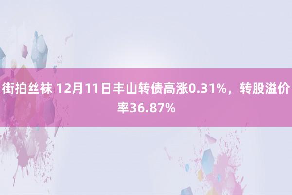 街拍丝袜 12月11日丰山转债高涨0.31%，转股溢价率36.87%