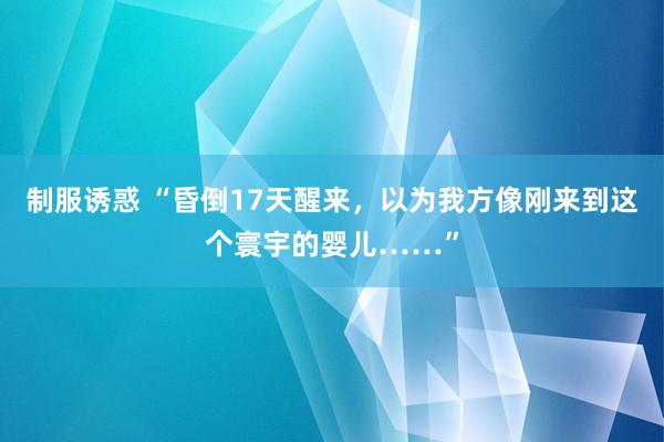 制服诱惑 “昏倒17天醒来，以为我方像刚来到这个寰宇的婴儿……”