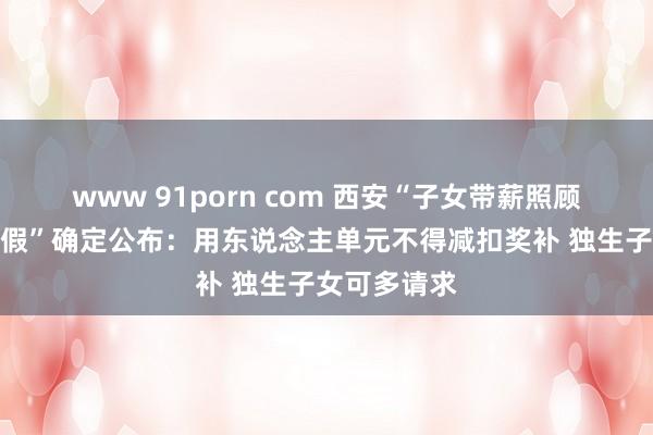 www 91porn com 西安“子女带薪照顾老东说念主假”确定公布：用东说念主单元不得减扣奖补 独生子女可多请求