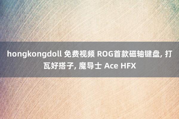 hongkongdoll 免费视频 ROG首款磁轴键盘， 打瓦好搭子， 魔导士 Ace HFX