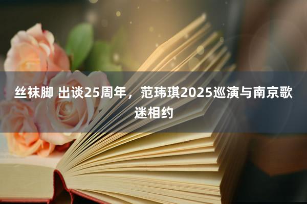 丝袜脚 出谈25周年，范玮琪2025巡演与南京歌迷相约