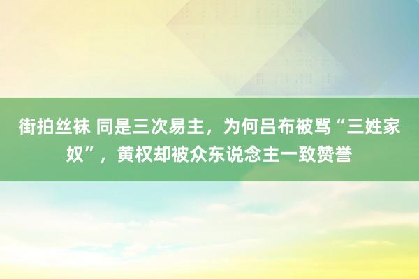 街拍丝袜 同是三次易主，为何吕布被骂“三姓家奴”，黄权却被众东说念主一致赞誉