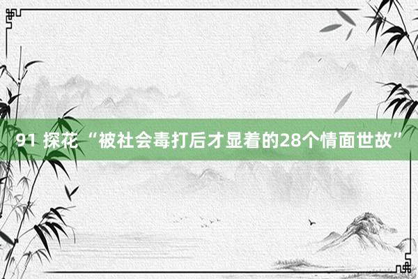 91 探花 “被社会毒打后才显着的28个情面世故”