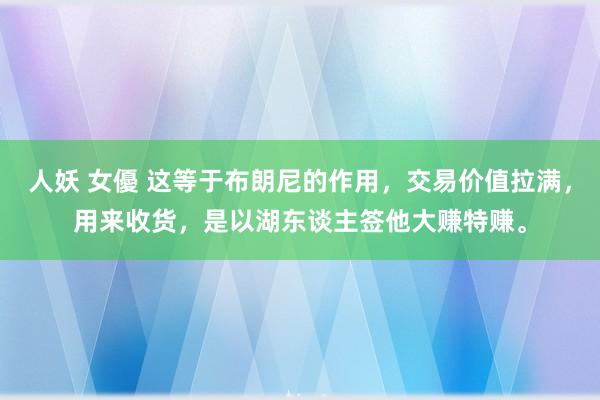 人妖 女優 这等于布朗尼的作用，交易价值拉满，用来收货，是以湖东谈主签他大赚特赚。