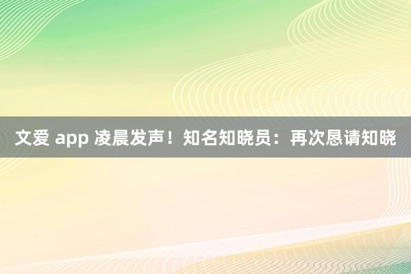 文爱 app 凌晨发声！知名知晓员：再次恳请知晓