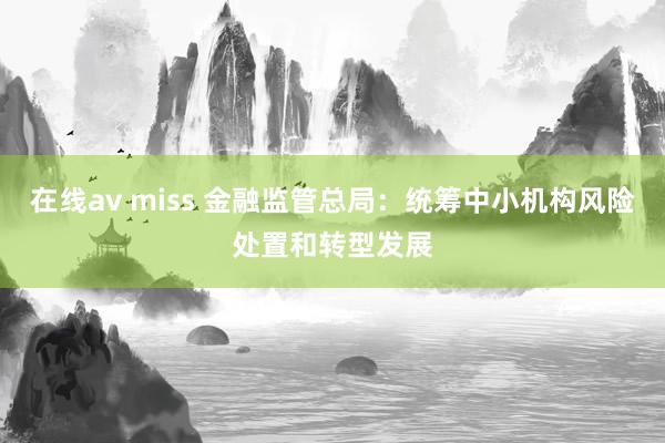 在线av miss 金融监管总局：统筹中小机构风险处置和转型发展