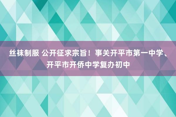 丝袜制服 公开征求宗旨！事关开平市第一中学、开平市开侨中学复办初中