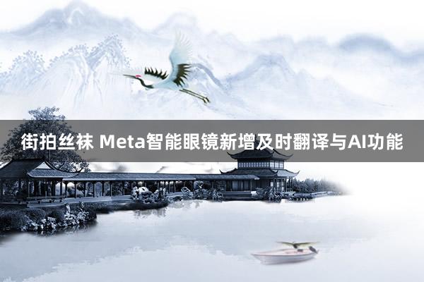 街拍丝袜 Meta智能眼镜新增及时翻译与AI功能