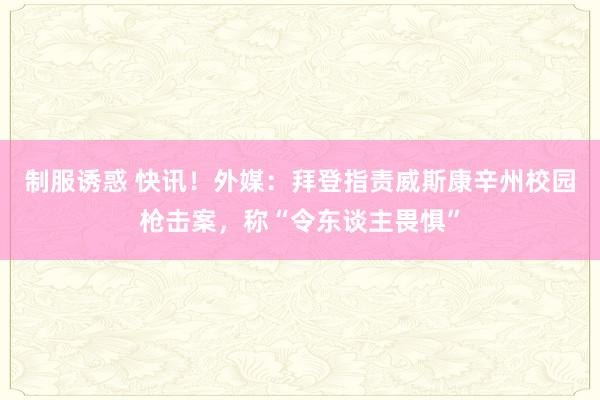 制服诱惑 快讯！外媒：拜登指责威斯康辛州校园枪击案，称“令东谈主畏惧”