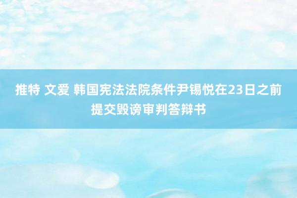 推特 文爱 韩国宪法法院条件尹锡悦在23日之前提交毁谤审判答辩书