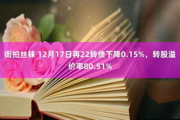 街拍丝袜 12月17日再22转债下降0.15%，转股溢价率80.51%