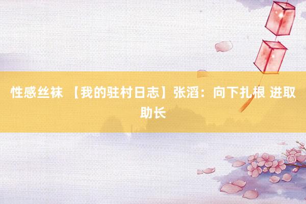 性感丝袜 【我的驻村日志】张滔：向下扎根 进取助长