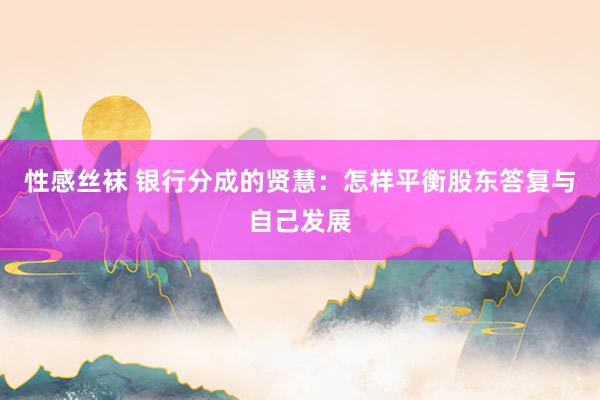 性感丝袜 银行分成的贤慧：怎样平衡股东答复与自己发展