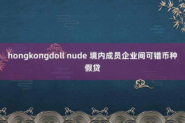 hongkongdoll nude 境内成员企业间可错币种假贷