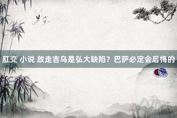 肛交 小说 放走吉乌是弘大缺陷？巴萨必定会后悔的