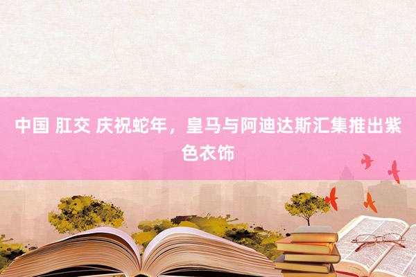 中国 肛交 庆祝蛇年，皇马与阿迪达斯汇集推出紫色衣饰