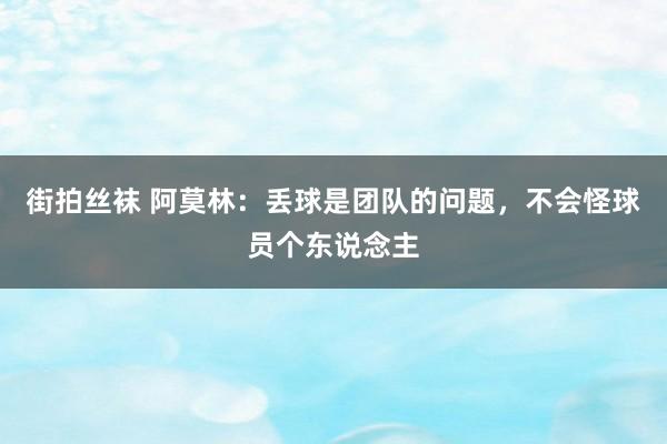 街拍丝袜 阿莫林：丢球是团队的问题，不会怪球员个东说念主