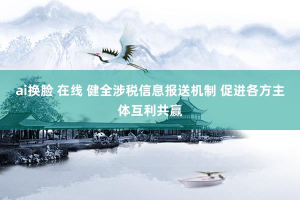 ai换脸 在线 健全涉税信息报送机制 促进各方主体互利共赢