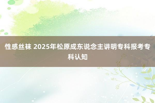 性感丝袜 2025年松原成东说念主讲明专科报考专科认知