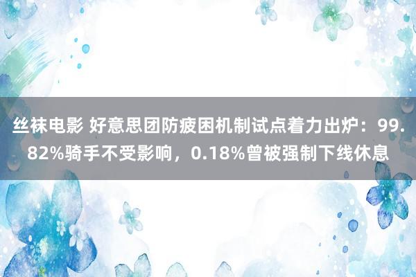 丝袜电影 好意思团防疲困机制试点着力出炉：99.82%骑手不受影响，0.18%曾被强制下线休息