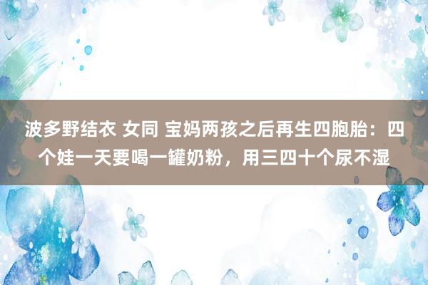 波多野结衣 女同 宝妈两孩之后再生四胞胎：四个娃一天要喝一罐奶粉，用三四十个尿不湿