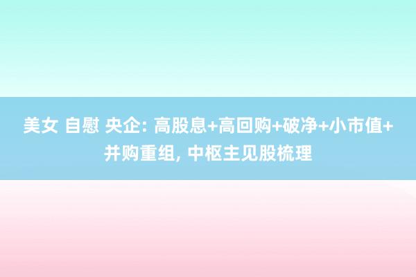 美女 自慰 央企: 高股息+高回购+破净+小市值+并购重组， 中枢主见股梳理