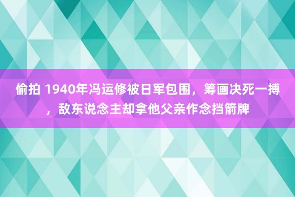 偷拍 1940年冯运修被日军包围，筹画决死一搏，敌东说念主却拿他父亲作念挡箭牌