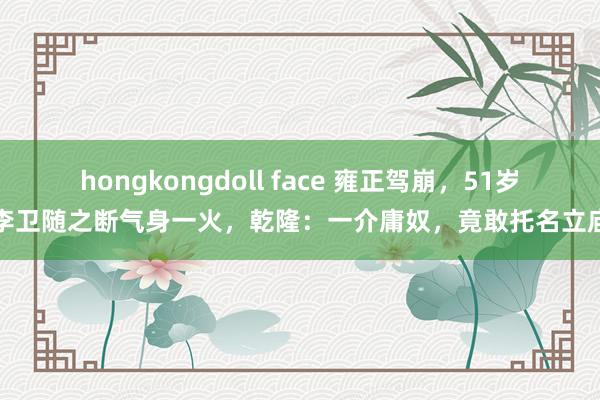 hongkongdoll face 雍正驾崩，51岁李卫随之断气身一火，乾隆：一介庸奴，竟敢托名立庙