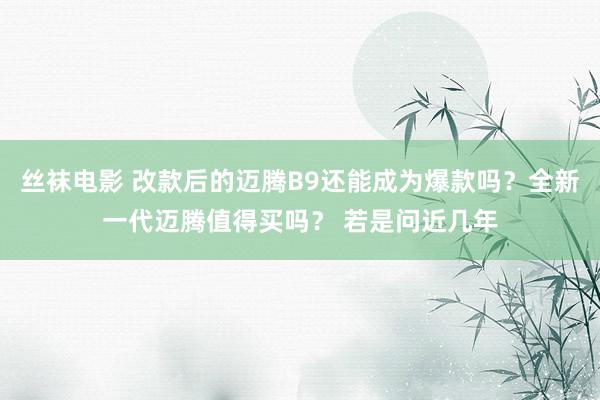 丝袜电影 改款后的迈腾B9还能成为爆款吗？全新一代迈腾值得买吗？ 若是问近几年