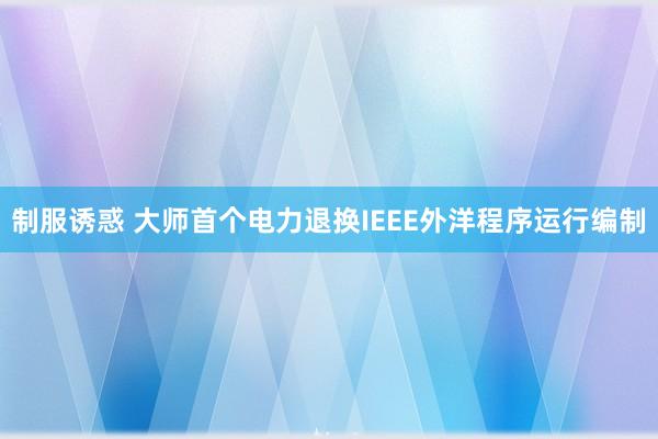 制服诱惑 大师首个电力退换IEEE外洋程序运行编制