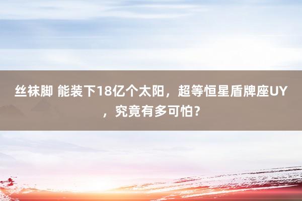 丝袜脚 能装下18亿个太阳，超等恒星盾牌座UY，究竟有多可怕？