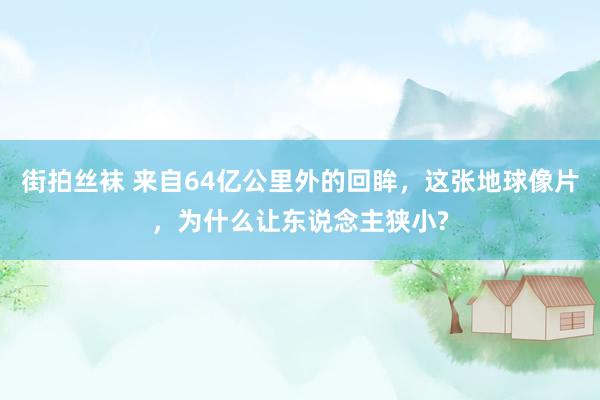 街拍丝袜 来自64亿公里外的回眸，这张地球像片，为什么让东说念主狭小?