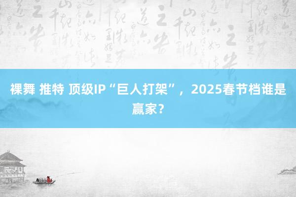 裸舞 推特 顶级IP“巨人打架”，2025春节档谁是赢家？