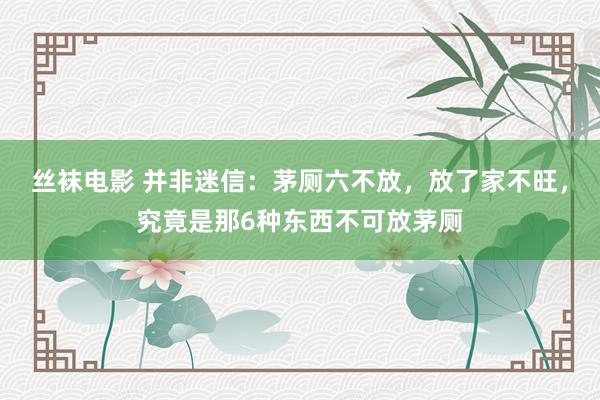 丝袜电影 并非迷信：茅厕六不放，放了家不旺，究竟是那6种东西不可放茅厕