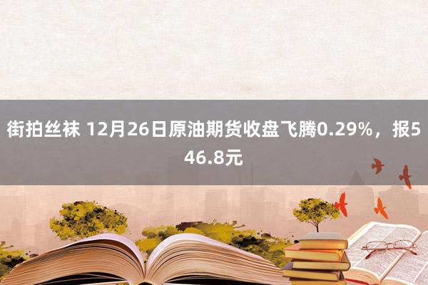 街拍丝袜 12月26日原油期货收盘飞腾0.29%，报546.8元