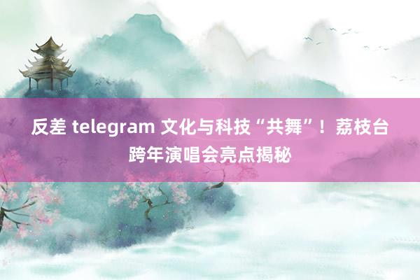 反差 telegram 文化与科技“共舞”！荔枝台跨年演唱会亮点揭秘