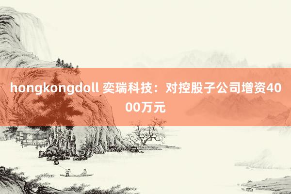 hongkongdoll 奕瑞科技：对控股子公司增资4000万元