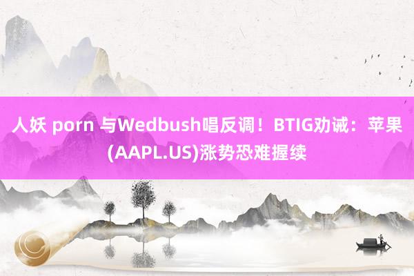 人妖 porn 与Wedbush唱反调！BTIG劝诫：苹果(AAPL.US)涨势恐难握续