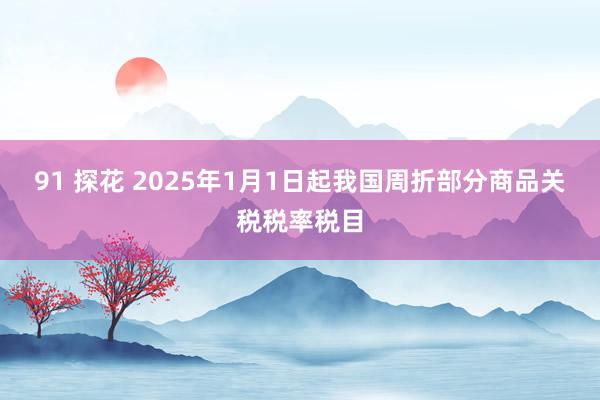 91 探花 2025年1月1日起我国周折部分商品关税税率税目