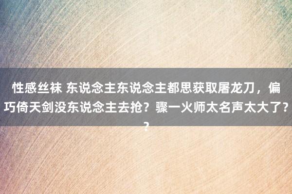 性感丝袜 东说念主东说念主都思获取屠龙刀，偏巧倚天剑没东说念主去抢？骤一火师太名声太大了？