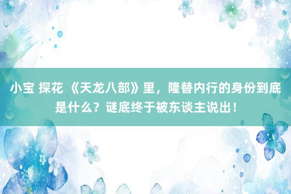 小宝 探花 《天龙八部》里，隆替内行的身份到底是什么？谜底终于被东谈主说出！