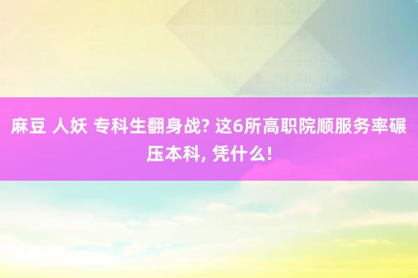 麻豆 人妖 专科生翻身战? 这6所高职院顺服务率碾压本科， 凭什么!