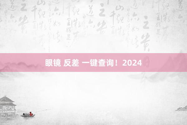 眼镜 反差 一键查询！2024