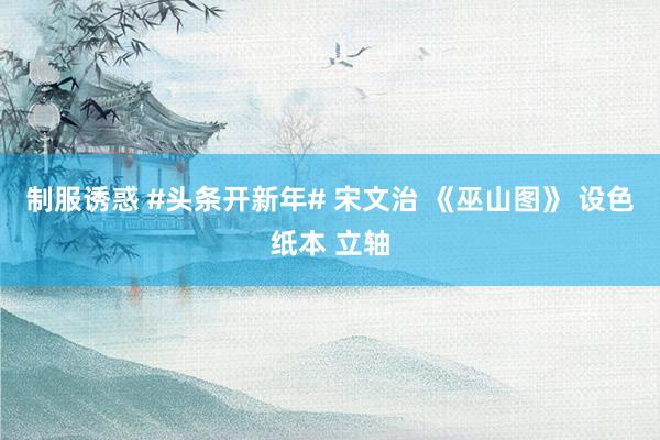 制服诱惑 #头条开新年# 宋文治 《巫山图》 设色纸本 立轴